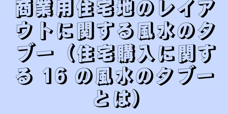 商業用住宅地のレイアウトに関する風水のタブー（住宅購入に関する 16 の風水のタブーとは）