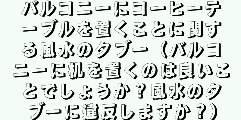 バルコニーにコーヒーテーブルを置くことに関する風水のタブー（バルコニーに机を置くのは良いことでしょうか？風水のタブーに違反しますか？）