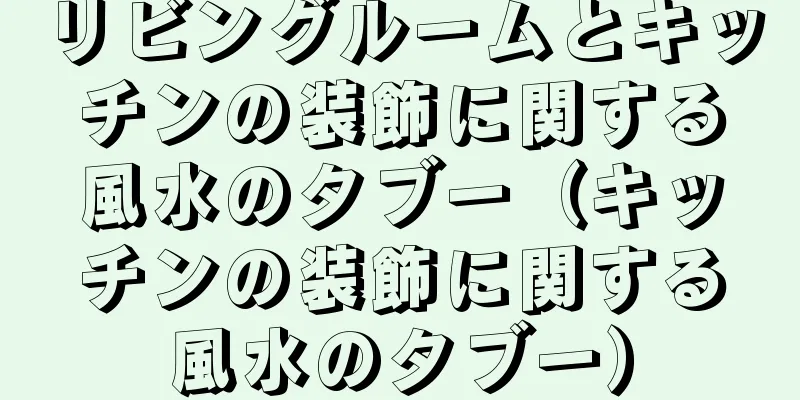 リビングルームとキッチンの装飾に関する風水のタブー（キッチンの装飾に関する風水のタブー）