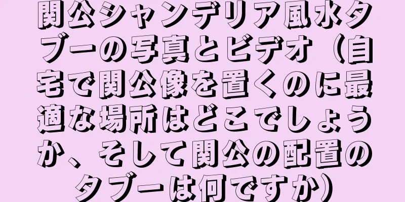 関公シャンデリア風水タブーの写真とビデオ（自宅で関公像を置くのに最適な場所はどこでしょうか、そして関公の配置のタブーは何ですか）
