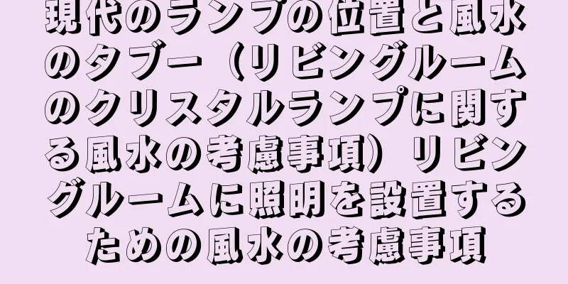 現代のランプの位置と風水のタブー（リビングルームのクリスタルランプに関する風水の考慮事項）リビングルームに照明を設置するための風水の考慮事項