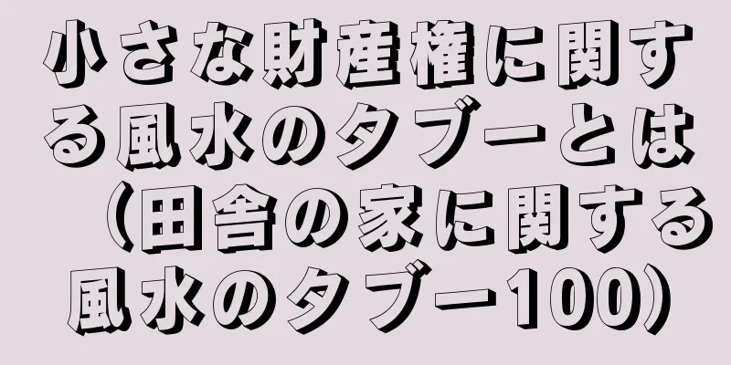 小さな財産権に関する風水のタブーとは（田舎の家に関する風水のタブー100）