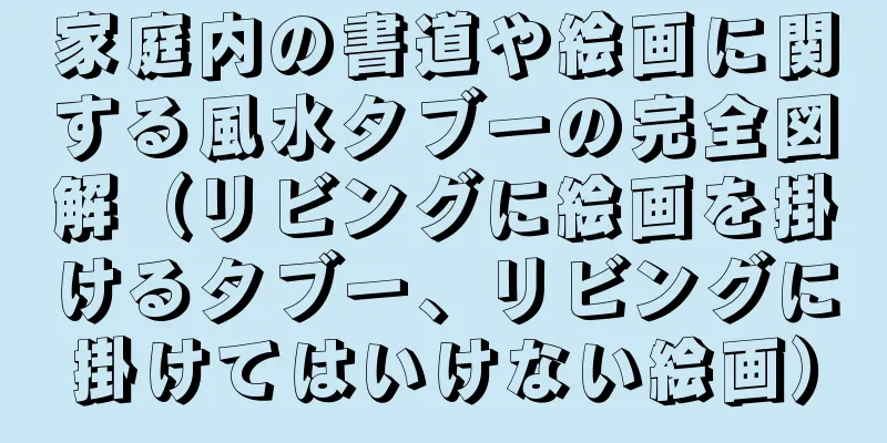 家庭内の書道や絵画に関する風水タブーの完全図解（リビングに絵画を掛けるタブー、リビングに掛けてはいけない絵画）
