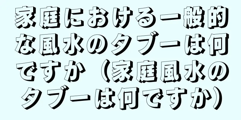 家庭における一般的な風水のタブーは何ですか（家庭風水のタブーは何ですか）