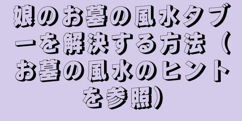 娘のお墓の風水タブーを解決する方法（お墓の風水のヒントを参照）
