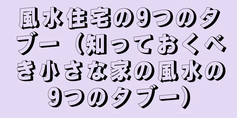 風水住宅の9つのタブー（知っておくべき小さな家の風水の9つのタブー）