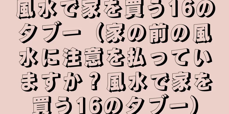 風水で家を買う16のタブー（家の前の風水に注意を払っていますか？風水で家を買う16のタブー）
