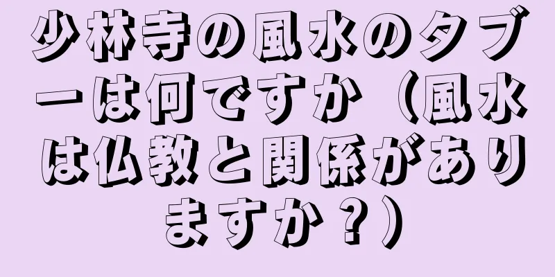少林寺の風水のタブーは何ですか（風水は仏教と関係がありますか？）