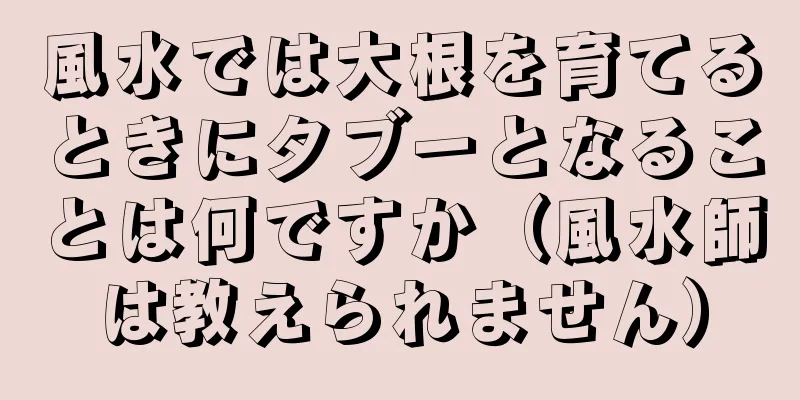 風水では大根を育てるときにタブーとなることは何ですか（風水師は教えられません）