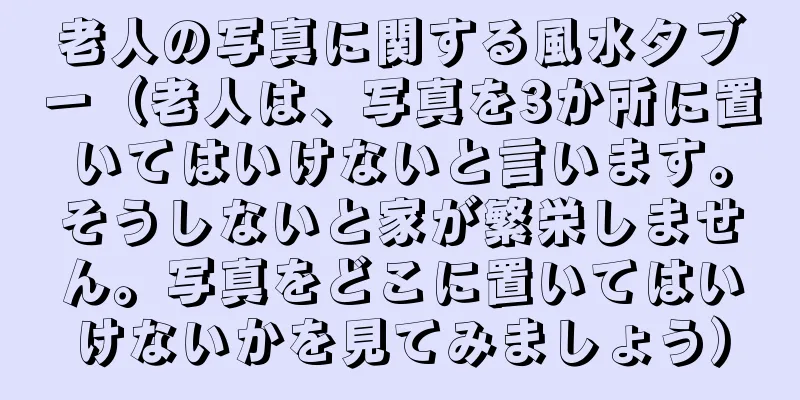 老人の写真に関する風水タブー（老人は、写真を3か所に置いてはいけないと言います。そうしないと家が繁栄しません。写真をどこに置いてはいけないかを見てみましょう）