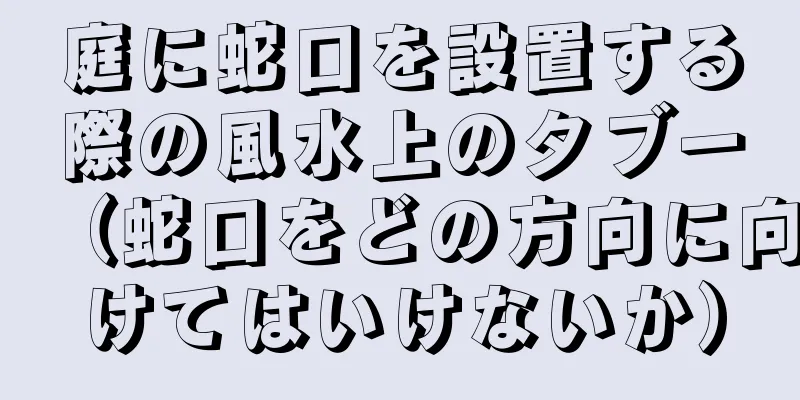庭に蛇口を設置する際の風水上のタブー（蛇口をどの方向に向けてはいけないか）