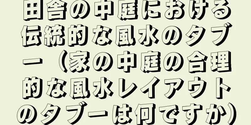 田舎の中庭における伝統的な風水のタブー（家の中庭の合理的な風水レイアウトのタブーは何ですか）