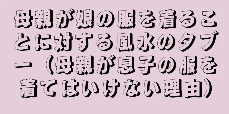 母親が娘の服を着ることに対する風水のタブー（母親が息子の服を着てはいけない理由）