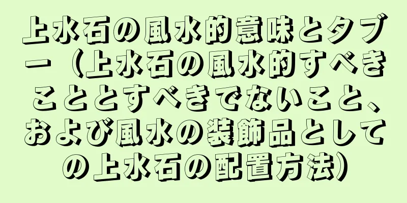 上水石の風水的意味とタブー（上水石の風水的すべきこととすべきでないこと、および風水の装飾品としての上水石の配置方法）