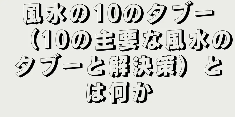 風水の10のタブー（10の主要な風水のタブーと解決策）とは何か