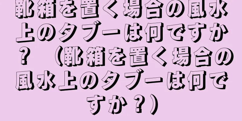 靴箱を置く場合の風水上のタブーは何ですか？ （靴箱を置く場合の風水上のタブーは何ですか？）