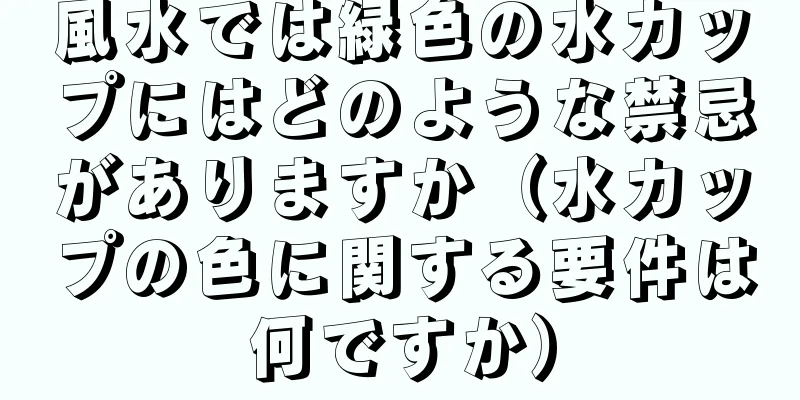 風水では緑色の水カップにはどのような禁忌がありますか（水カップの色に関する要件は何ですか）