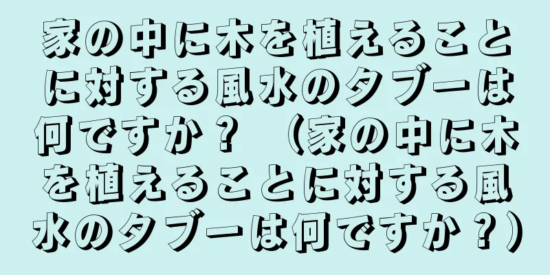 家の中に木を植えることに対する風水のタブーは何ですか？ （家の中に木を植えることに対する風水のタブーは何ですか？）