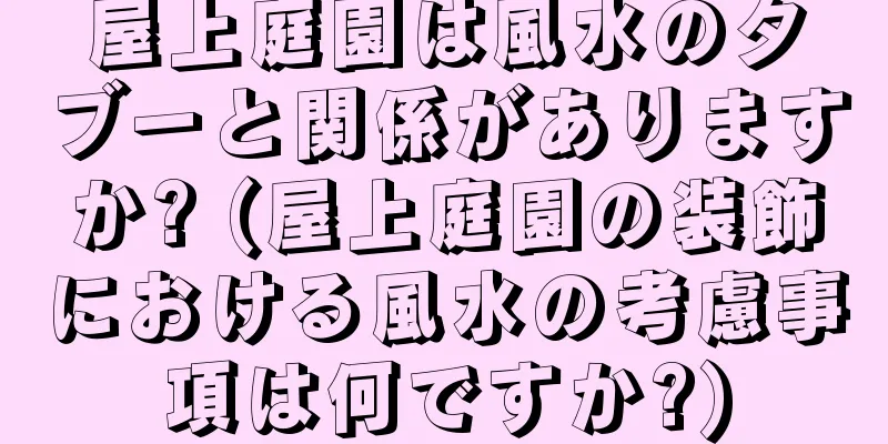 屋上庭園は風水のタブーと関係がありますか? (屋上庭園の装飾における風水の考慮事項は何ですか?)