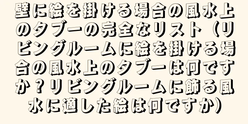 壁に絵を掛ける場合の風水上のタブーの完全なリスト（リビングルームに絵を掛ける場合の風水上のタブーは何ですか？リビングルームに飾る風水に適した絵は何ですか）