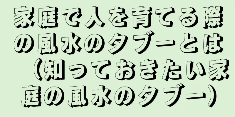 家庭で人を育てる際の風水のタブーとは（知っておきたい家庭の風水のタブー）