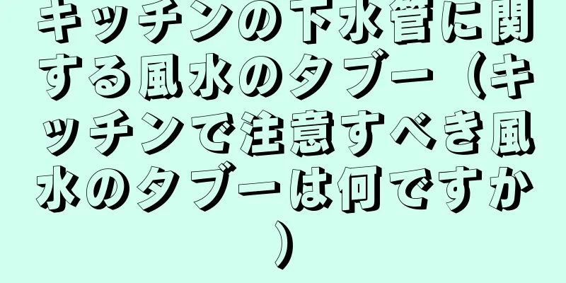 キッチンの下水管に関する風水のタブー（キッチンで注意すべき風水のタブーは何ですか）