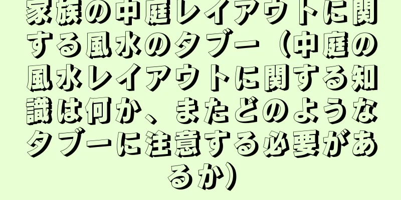 家族の中庭レイアウトに関する風水のタブー（中庭の風水レイアウトに関する知識は何か、またどのようなタブーに注意する必要があるか）