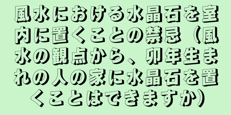 風水における水晶石を室内に置くことの禁忌（風水の観点から、卯年生まれの人の家に水晶石を置くことはできますか）