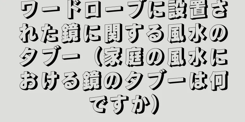 ワードローブに設置された鏡に関する風水のタブー（家庭の風水における鏡のタブーは何ですか）