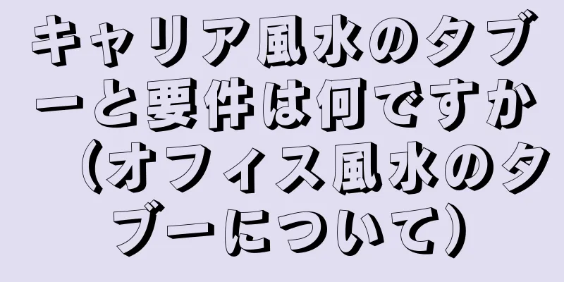 キャリア風水のタブーと要件は何ですか（オフィス風水のタブーについて）