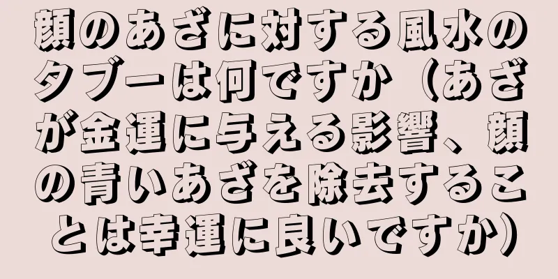 顔のあざに対する風水のタブーは何ですか（あざが金運に与える影響、顔の青いあざを除去することは幸運に良いですか）