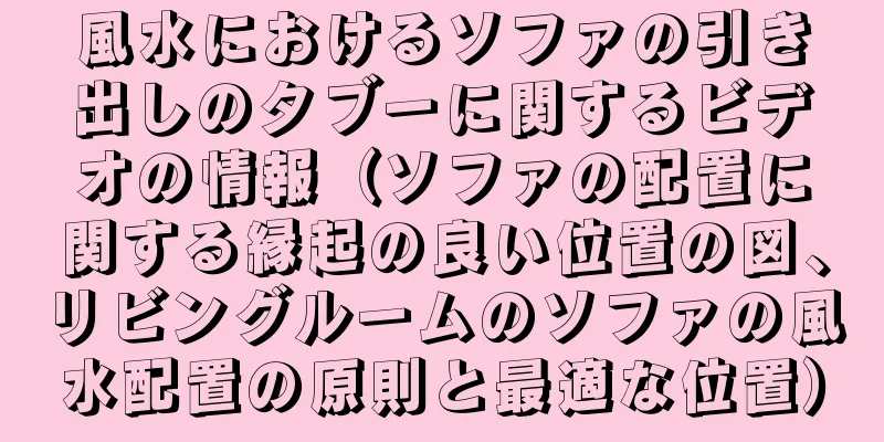 風水におけるソファの引き出しのタブーに関するビデオの情報（ソファの配置に関する縁起の良い位置の図、リビングルームのソファの風水配置の原則と最適な位置）