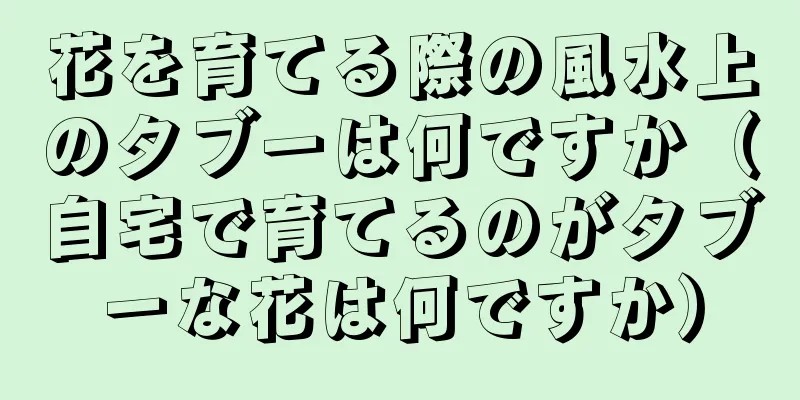花を育てる際の風水上のタブーは何ですか（自宅で育てるのがタブーな花は何ですか）
