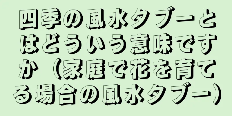 四季の風水タブーとはどういう意味ですか（家庭で花を育てる場合の風水タブー）