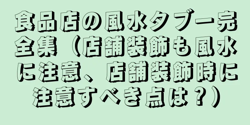 食品店の風水タブー完全集（店舗装飾も風水に注意、店舗装飾時に注意すべき点は？）