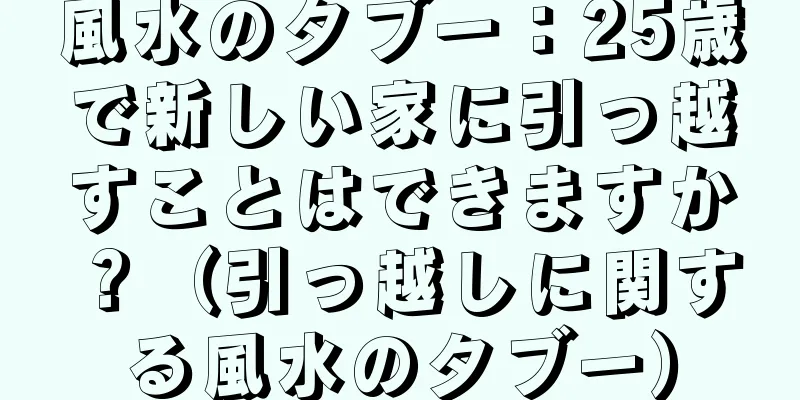 風水のタブー：25歳で新しい家に引っ越すことはできますか？（引っ越しに関する風水のタブー）