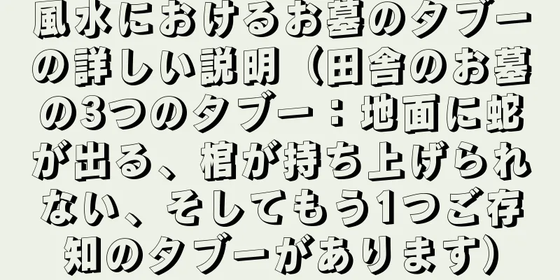 風水におけるお墓のタブーの詳しい説明（田舎のお墓の3つのタブー：地面に蛇が出る、棺が持ち上げられない、そしてもう1つご存知のタブーがあります）