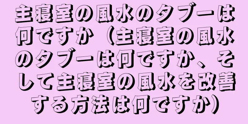 主寝室の風水のタブーは何ですか（主寝室の風水のタブーは何ですか、そして主寝室の風水を改善する方法は何ですか）