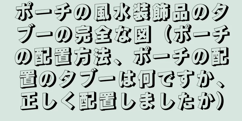ポーチの風水装飾品のタブーの完全な図（ポーチの配置方法、ポーチの配置のタブーは何ですか、正しく配置しましたか）