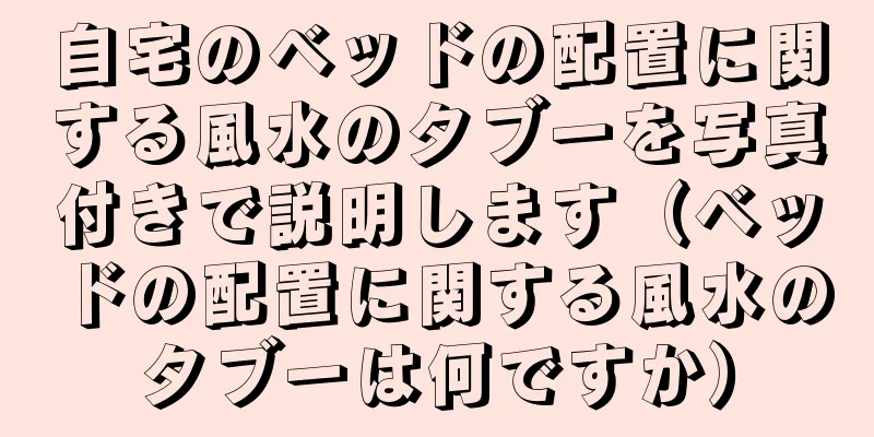 自宅のベッドの配置に関する風水のタブーを写真付きで説明します（ベッドの配置に関する風水のタブーは何ですか）