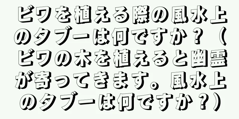 ビワを植える際の風水上のタブーは何ですか？（ビワの木を植えると幽霊が寄ってきます。風水上のタブーは何ですか？）