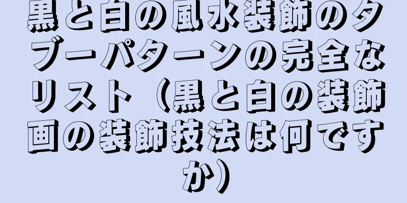 黒と白の風水装飾のタブーパターンの完全なリスト（黒と白の装飾画の装飾技法は何ですか）