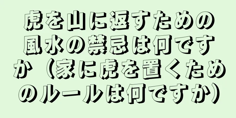 虎を山に返すための風水の禁忌は何ですか（家に虎を置くためのルールは何ですか）