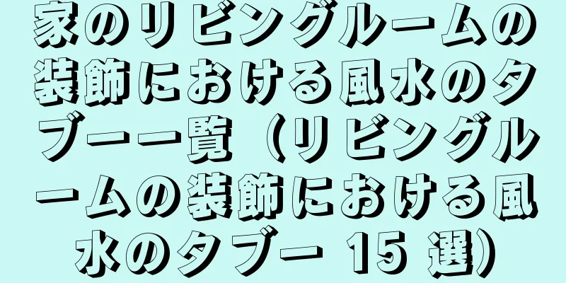家のリビングルームの装飾における風水のタブー一覧（リビングルームの装飾における風水のタブー 15 選）