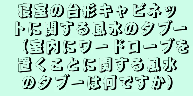 寝室の台形キャビネットに関する風水のタブー（室内にワードローブを置くことに関する風水のタブーは何ですか）