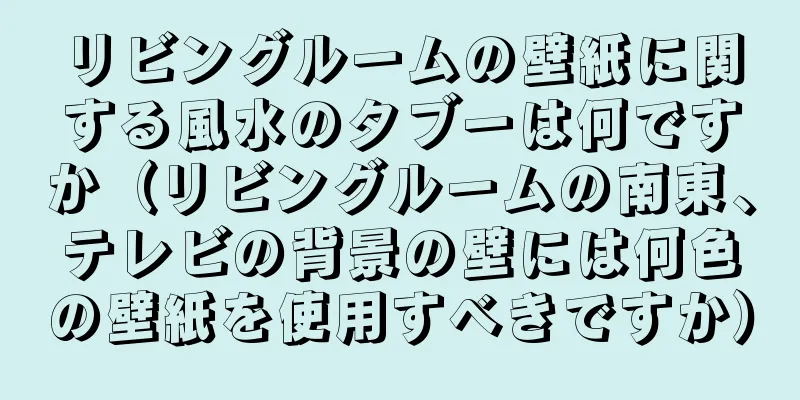 リビングルームの壁紙に関する風水のタブーは何ですか（リビングルームの南東、テレビの背景の壁には何色の壁紙を使用すべきですか）