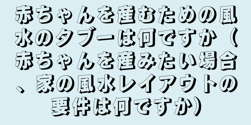 赤ちゃんを産むための風水のタブーは何ですか（赤ちゃんを産みたい場合、家の風水レイアウトの要件は何ですか）