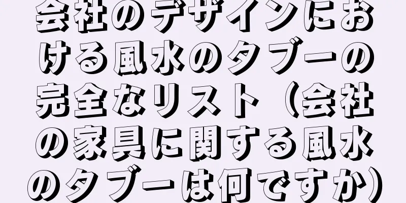 会社のデザインにおける風水のタブーの完全なリスト（会社の家具に関する風水のタブーは何ですか）