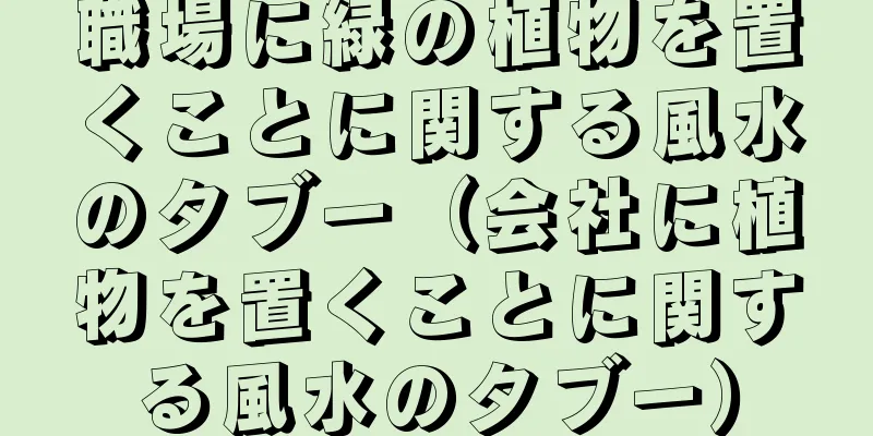 職場に緑の植物を置くことに関する風水のタブー（会社に植物を置くことに関する風水のタブー）
