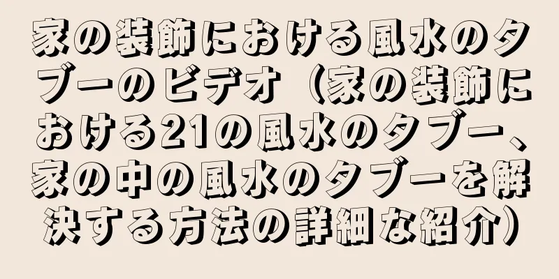 家の装飾における風水のタブーのビデオ（家の装飾における21の風水のタブー、家の中の風水のタブーを解決する方法の詳細な紹介）